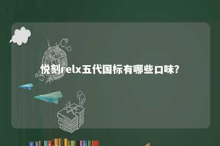 悦刻relx五代国标有哪些口味�
？ 